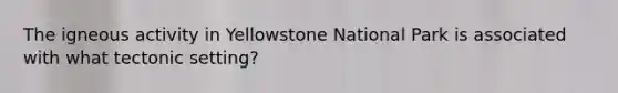 The igneous activity in Yellowstone National Park is associated with what tectonic setting?