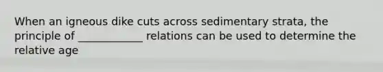 When an igneous dike cuts across sedimentary strata, the principle of ____________ relations can be used to determine the relative age