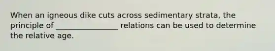 When an igneous dike cuts across sedimentary strata, the principle of ________________ relations can be used to determine the relative age.