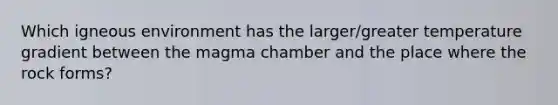 Which igneous environment has the larger/greater temperature gradient between the magma chamber and the place where the rock forms?