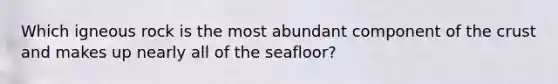 Which igneous rock is the most abundant component of <a href='https://www.questionai.com/knowledge/karSwUsNbl-the-crust' class='anchor-knowledge'>the crust</a> and makes up nearly all of the seafloor?