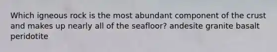 Which igneous rock is the most abundant component of <a href='https://www.questionai.com/knowledge/karSwUsNbl-the-crust' class='anchor-knowledge'>the crust</a> and makes up nearly all of the seafloor? andesite granite basalt peridotite