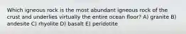 Which igneous rock is the most abundant igneous rock of the crust and underlies virtually the entire ocean floor? A) granite B) andesite C) rhyolite D) basalt E) peridotite