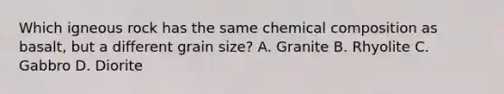 Which igneous rock has the same chemical composition as basalt, but a different grain size? A. Granite B. Rhyolite C. Gabbro D. Diorite