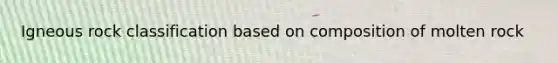 Igneous rock classification based on composition of molten rock
