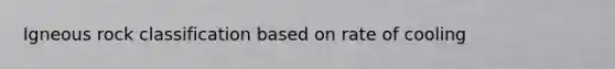 Igneous rock classification based on rate of cooling