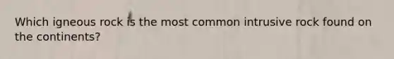 Which igneous rock is the most common intrusive rock found on the continents?