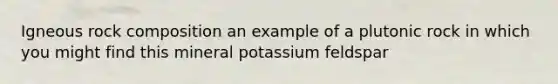 Igneous rock composition an example of a plutonic rock in which you might find this mineral potassium feldspar