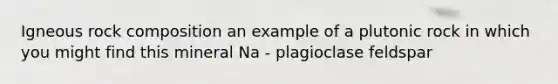 Igneous rock composition an example of a plutonic rock in which you might find this mineral Na - plagioclase feldspar