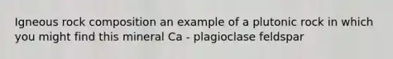 Igneous rock composition an example of a plutonic rock in which you might find this mineral Ca - plagioclase feldspar