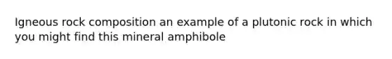 Igneous rock composition an example of a plutonic rock in which you might find this mineral amphibole