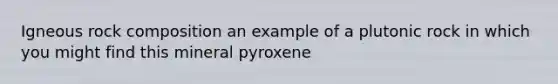 Igneous rock composition an example of a plutonic rock in which you might find this mineral pyroxene