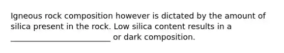 Igneous rock composition however is dictated by the amount of silica present in the rock. Low silica content results in a _________________________ or dark composition.