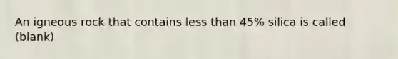 An igneous rock that contains less than 45% silica is called (blank)