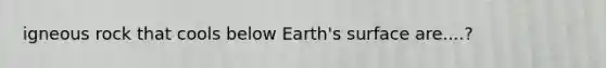 igneous rock that cools below Earth's surface are....?