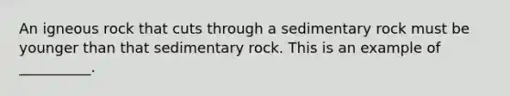 An igneous rock that cuts through a sedimentary rock must be younger than that sedimentary rock. This is an example of __________.