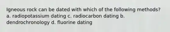 Igneous rock can be dated with which of the following methods? a. radiopotassium dating c. radiocarbon dating b. dendrochronology d. fluorine dating