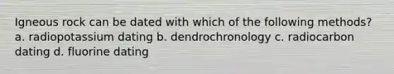 Igneous rock can be dated with which of the following methods? a. radiopotassium dating b. dendrochronology c. radiocarbon dating d. fluorine dating