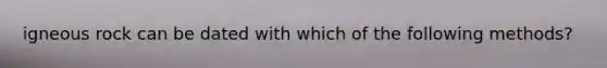 igneous rock can be dated with which of the following methods?