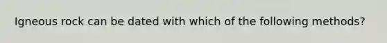 Igneous rock can be dated with which of the following methods?