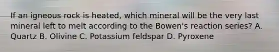 If an igneous rock is heated, which mineral will be the very last mineral left to melt according to the Bowen's reaction series? A. Quartz B. Olivine C. Potassium feldspar D. Pyroxene