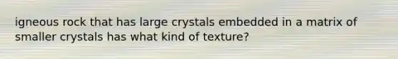 igneous rock that has large crystals embedded in a matrix of smaller crystals has what kind of texture?