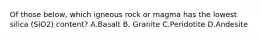 Of those below, which igneous rock or magma has the lowest silica (SiO2) content? A.Basalt B. Granite C.Peridotite D.Andesite