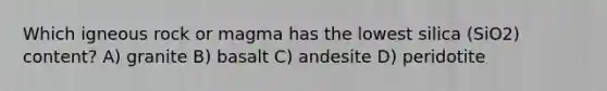 Which igneous rock or magma has the lowest silica (SiO2) content? A) granite B) basalt C) andesite D) peridotite