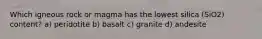 Which igneous rock or magma has the lowest silica (SiO2) content? a) peridotite b) basalt c) granite d) andesite