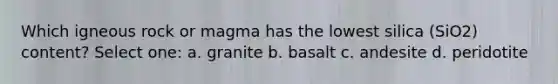 Which igneous rock or magma has the lowest silica (SiO2) content? Select one: a. granite b. basalt c. andesite d. peridotite