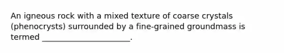 An igneous rock with a mixed texture of coarse crystals (phenocrysts) surrounded by a fine-grained groundmass is termed ______________________.