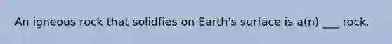 An igneous rock that solidfies on Earth's surface is a(n) ___ rock.