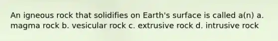 An igneous rock that solidifies on Earth's surface is called a(n) a. magma rock b. vesicular rock c. extrusive rock d. intrusive rock