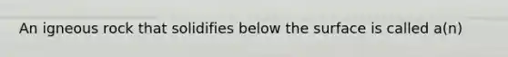 An igneous rock that solidifies below the surface is called a(n)