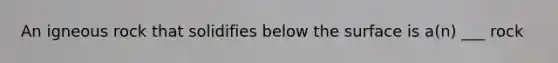 An igneous rock that solidifies below the surface is a(n) ___ rock