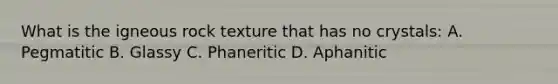 What is the igneous rock texture that has no crystals: A. Pegmatitic B. Glassy C. Phaneritic D. Aphanitic