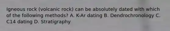 Igneous rock (volcanic rock) can be absolutely dated with which of the following methods? A. K-Ar dating B. Dendrochronology C. C14 dating D. Stratigraphy
