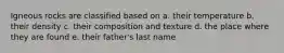 Igneous rocks are classified based on a. their temperature b. their density c. their composition and texture d. the place where they are found e. their father's last name