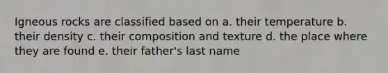Igneous rocks are classified based on a. their temperature b. their density c. their composition and texture d. the place where they are found e. their father's last name