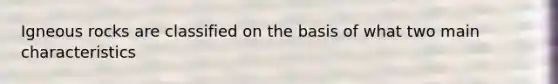 Igneous rocks are classified on the basis of what two main characteristics