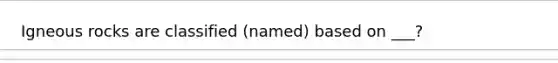 Igneous rocks are classified (named) based on ___?