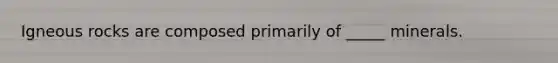 Igneous rocks are composed primarily of _____ minerals.