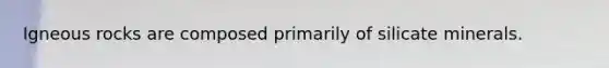 Igneous rocks are composed primarily of silicate minerals.