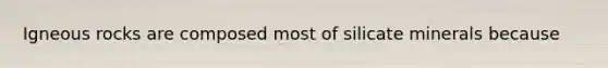Igneous rocks are composed most of silicate minerals because