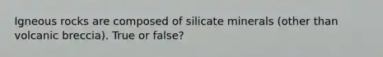 Igneous rocks are composed of silicate minerals (other than volcanic breccia). True or false?