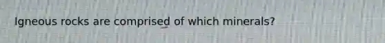 Igneous rocks are comprised of which minerals?