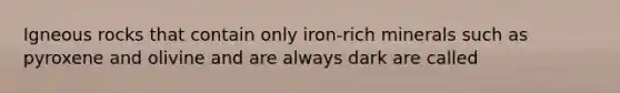 Igneous rocks that contain only iron-rich minerals such as pyroxene and olivine and are always dark are called