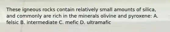 These igneous rocks contain relatively small amounts of silica, and commonly are rich in the minerals olivine and pyroxene: A. felsic B. intermediate C. mefic D. ultramafic