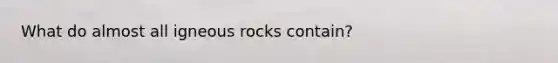 What do almost all igneous rocks contain?