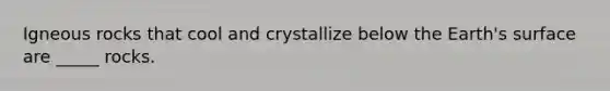 Igneous rocks that cool and crystallize below the Earth's surface are _____ rocks.